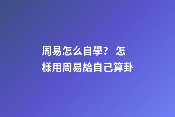 周易怎么自學？ 怎樣用周易給自己算卦-第1張-觀點-玄機派